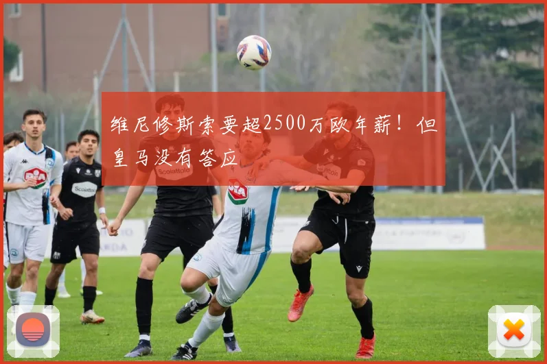 维尼修斯索要超2500万欧年薪！但皇马没有答应