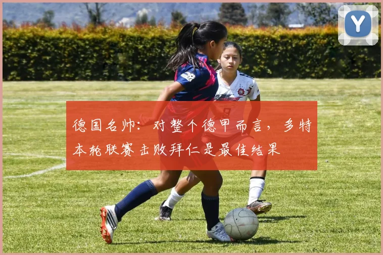 德国名帅：对整个德甲而言，多特本轮联赛击败拜仁是最佳结果