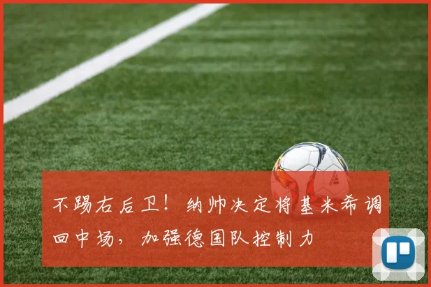 不踢右后卫！纳帅决定将基米希调回中场，加强德国队控制力